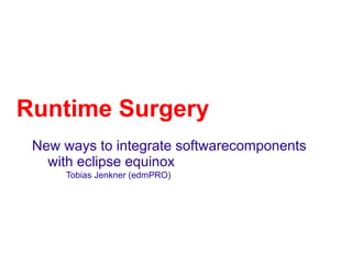 Runtime Surgery
 New ways to integrate softwarecomponents
   with eclipse equinox
     Tobias Jenkner (edmPRO)
 