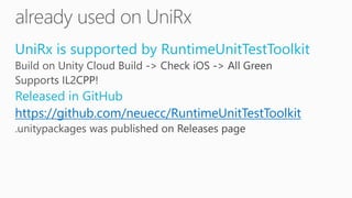 UniRx is supported by RuntimeUnitTestToolkit
Released in GitHub
https://github.com/neuecc/RuntimeUnitTestToolkit
 