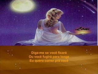 Diga-me se você ficará Ou você fugirá para longe Eu quero correr pra você 