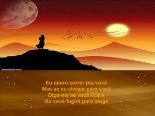 Eu quero correr pra você Mas se eu chegar para você Diga-me se você ficará Ou você fugirá para longe 
