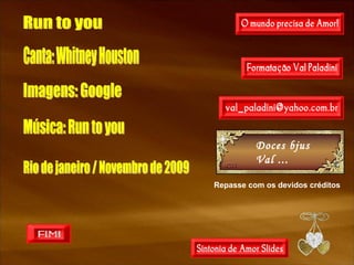 Doces bjus Val ... Repasse com os devidos créditos   Run to you Canta: Whitney Houston Imagens: Google Música: Run to you Rio de janeiro / Novembro de 2009 