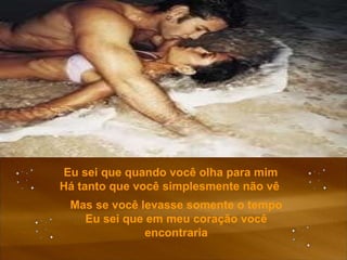 Eu sei que quando você olha para mim Há tanto que você simplesmente não vê   Mas se você levasse somente o tempo Eu sei que em meu coração você   encontraria 