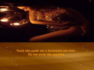 Você não pode ver o ferimento em mim  Eu me sinto tão sozinha 