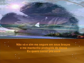 Não vá e sim me segure em seus braços  e me mantenha protegida de danos Eu quero correr pra você 