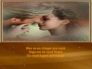 Mas se eu chegar pra você Diga-me se você ficará Ou você fugirá para longe 