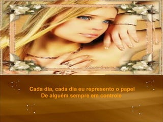 Cada dia, cada dia eu represento o papel De alguém sempre em controle  