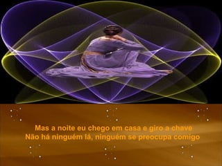 Mas a noite eu chego em casa e giro a chave Não há ninguém lá, ninguém se preocupa comigo  
