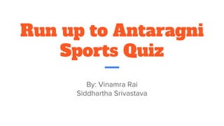 Run up to Antaragni
Sports Quiz
By: Vinamra Rai
Siddhartha Srivastava
 