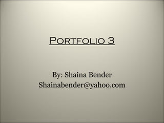 Portfolio 3 By: Shaina Bender [email_address] 