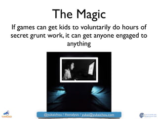 The Magic
If games can get kids to voluntarily do hours of
secret grunt work, it can get anyone engaged to
anything
@yukaichou / #octalysis / yukai@yukaichou.com
 