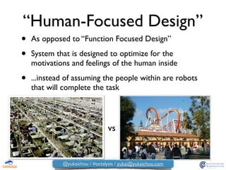 “Human-Focused Design”
• As opposed to “Function Focused Design”	

• System that is designed to optimize for the
motivations and feelings of the human inside	

• ...instead of assuming the people within are robots
that will complete the task
vs
@yukaichou / #octalysis / yukai@yukaichou.com
 
