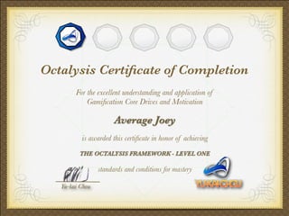 !
For the excellent understanding and application of
Gamiﬁcation Core Drives and Motivation
!
Average Joey
!
is awarded this certiﬁcate in honor of achieving
!
THE OCTALYSIS FRAMEWORK - LEVEL ONE
!
standards and conditions for mastery
Yu-kai Chou
Octalysis Certiﬁcate of Completion
 