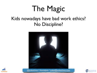 The Magic
Kids nowadays have bad work ethics?	

No Discipline?
@yukaichou / #octalysis / yukai@yukaichou.com
 