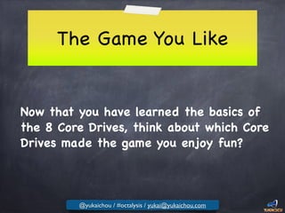 The Game You Like
Now that you have learned the basics of
the 8 Core Drives, think about which Core
Drives made the game you enjoy fun?
@yukaichou / #octalysis / yukai@yukaichou.com
 