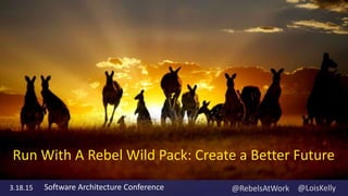 3.18.15 @RebelsAtWork @LoisKelly
Run With A Rebel Wild Pack: Create a Better Future
Software Architecture Conference
 