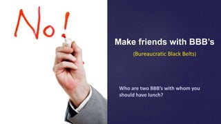 Make friends with BBB’s
Who are two BBB’s with whom you
should have lunch?
(Bureaucratic Black Belts)
 