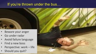 If you’re thrown under the bus…
• Beware your anger
• Go under radar
• Avoid failure language
• Find a new boss
• Perspective: work – life
• Should you quit?
 
