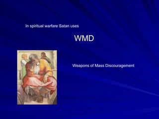 In spiritual warfare Satan uses  WMD Weapons of Mass Discouragement 