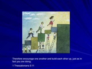 Therefore encourage one another and build each other up, just as in fact you are doing. 1 Thessalonians 5:11 