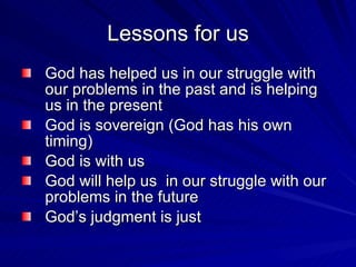 Lessons for us God has helped us in our struggle with our problems in the past and is helping us in the present God is sovereign (God has his own timing) God is with us God will help us  in our struggle with our problems in the future God’s judgment is just 