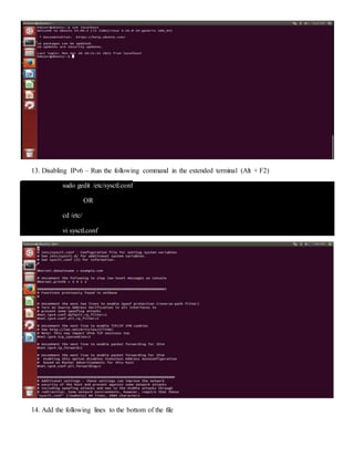 13. Disabling IPv6 – Run the following command in the extended terminal (Alt + F2)
sudo gedit /etc/sysctl.conf
OR
cd /etc/
vi sysctl.conf
14. Add the following lines to the bottom of the file
 