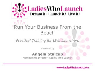 Run Your Business From the Beach Angela Stalcup Membership Director, Ladies Who Launch 