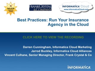Best Practices: Run Your Insurance Agency in the Cloud Darren Cunningham, Informatica Cloud Marketing Jarrod Buckley, Informatica Cloud Alliances Vincent Culhane, Senior Managing Director, Frank Crystal & Co www.InformaticaCloud.com CLICK HERE TO VIEW THE RECORDING 