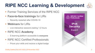 Ondřej Caletka | NLUUG 2022 | 29 November 2022
RIPE NCC Learning & Development
• Former Training Services of the RIPE NCC
...