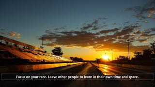 Focus on your race. Leave other people to learn in their own time and space.
 