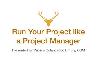 Run Your Project like
a Project Manager
Presented by Patrice Colancecco Embry, CSM
 