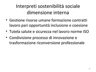 Interpreti sostenibilità sociale
dimensione interna
• Gestione risorse umane formazione contratti
lavoro pari opportunità inclusione e coesione
• Tutela salute e sicurezza nel lavoro norme ISO
• Condivisione processo di innovazione e
trasformazione riconversione professionale
28
 
