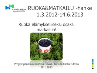 RUOKA&MATKAILU -hanke
             1.3.2012-14.6.2013
   Ruoka elämykselliseksi osaksi
            matkailua!




Projektipäällikkö Kristiina Havas, Tutkimuksella tulosta
                        18.1.2013
 