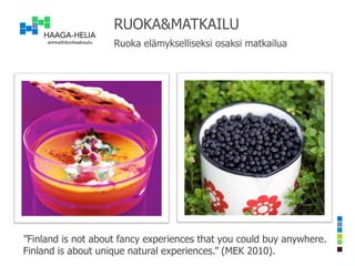 RUOKA&MATKAILU
                    Ruoka osana matkailua –
                    elintarvike ja matkailuyritysten hyvät käytänteet




”Finland is not about fancy experiences that you could buy anywhere.
Finland is about unique natural experiences.” (MEK 2010).
 
