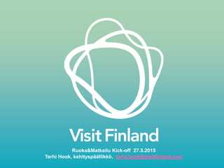 Ruoka&Matkailu Kick-off 27.5.2015
Terhi Hook, kehityspäällikkö, terhi.hook@visitfinland.com
 