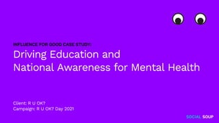Client: R U OK?
Campaign: R U OK? Day 2021
Driving Education and
National Awareness for Mental Health
INFLUENCE FOR GOOD CASE STUDY:
 