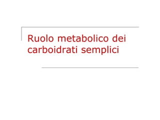 Ruolo metabolico dei
carboidrati semplici