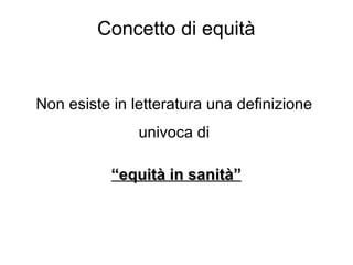 Concetto di equità Non esiste in letteratura una definizione  univoca di  “ equità in sanità” 