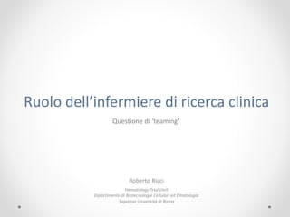 Ruolo dell’infermiere di ricerca clinica
Roberto Ricci
Hematology Trial Unit
Dipartimento di Biotecnologie Cellulari ed Ematologia
Sapienza Università di Roma
Questione di ‘teaming’
 