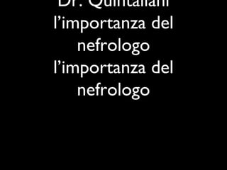 Dr. Quintaliani
l’importanza del
nefrologo
l’importanza del
nefrologo
 
