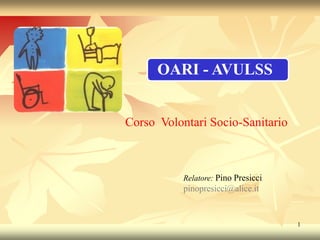 1
OARI - AVULSSOARI - AVULSS
Corso Volontari Socio-Sanitario
Relatore: Pino Presicci
pinopresicci@alice.it
 
