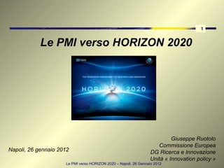 Napoli, 26 gennaio 2012 Giuseppe Ruotolo Commissione Europea DG Ricerca e Innovazione Unità « Innovation policy » Le PMI verso HORIZON 2020 