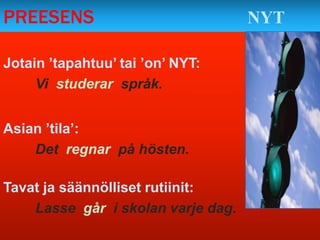 PREESENS                            NYT

Jotain ’tapahtuu’ tai ’on’ NYT:
     Vi studerar språk.


Asian ’tila’:
    Det regnar på hösten.

Tavat ja säännölliset rutiinit:
    Lasse går i skolan varje dag.
 