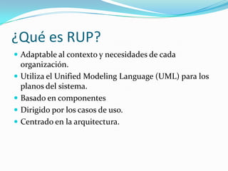 ¿Qué es RUP?Adaptable al contexto y necesidades de cada organización.Utiliza el Unified Modeling Language (UML) para los planos del sistema.Basado en componentesDirigido por los casos de uso.Centrado en la arquitectura.