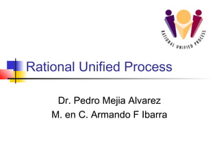 Rational Unified Process
Dr. Pedro Mejia Alvarez
M. en C. Armando F Ibarra

 