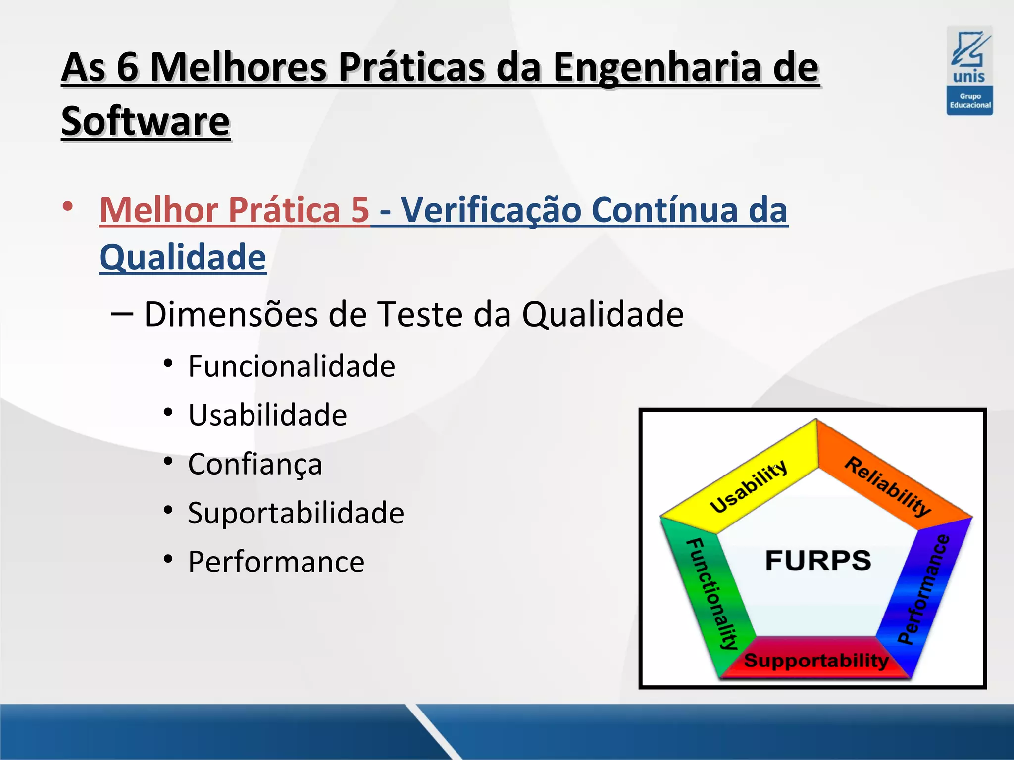 As 6 Melhores Práticas da Engenharia de
Software
• Melhor Prática 5 - Verificação Contínua da
Qualidade
– Dimensões de Teste da Qualidade
•
•
•
•
•

Funcionalidade
Usabilidade
Confiança
Suportabilidade
Performance

 