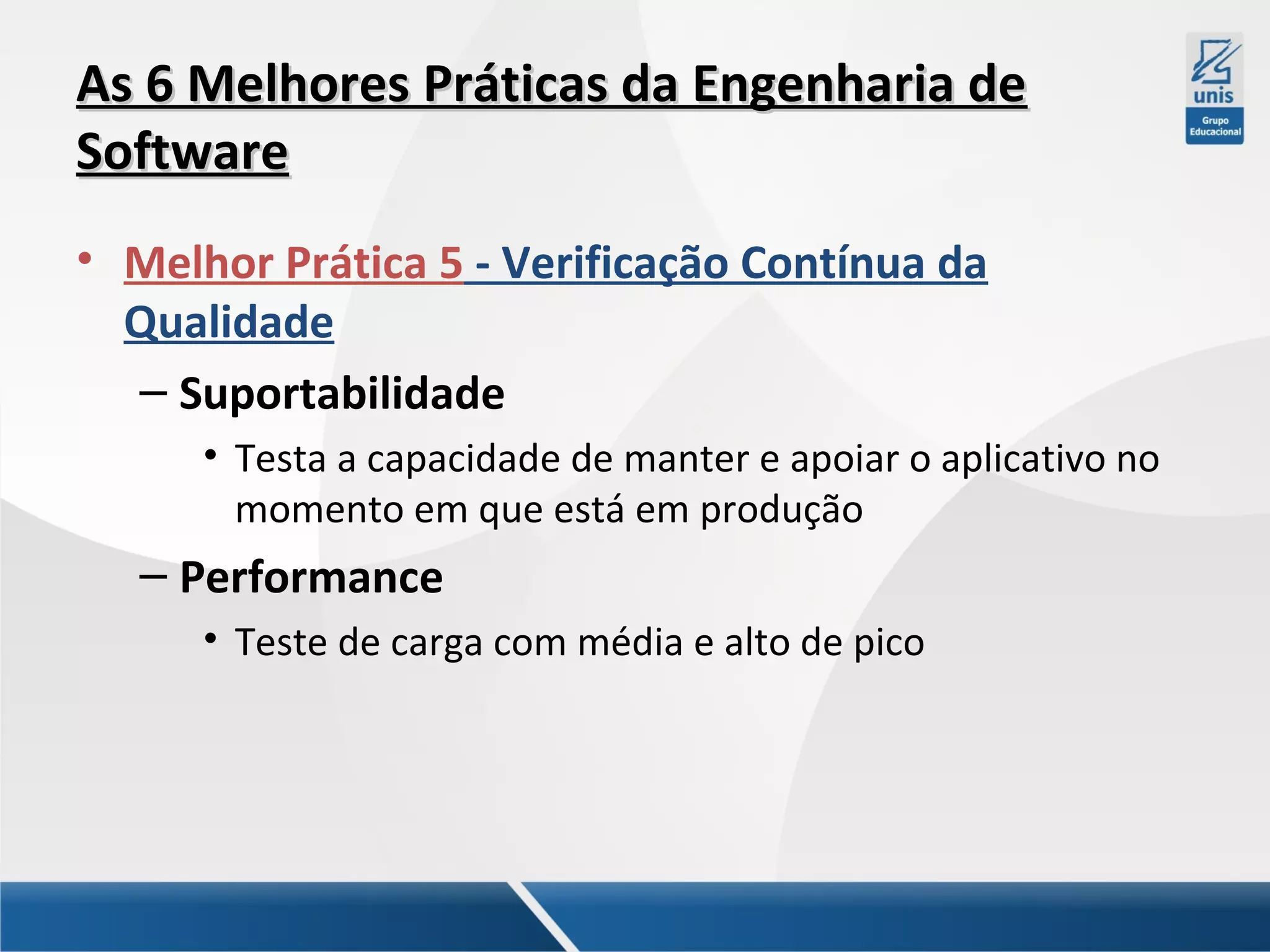 As 6 Melhores Práticas da Engenharia de
Software
• Melhor Prática 5 - Verificação Contínua da
Qualidade
– Suportabilidade
• Testa a capacidade de manter e apoiar o aplicativo no
momento em que está em produção

– Performance
• Teste de carga com média e alto de pico

 
