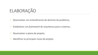 ELABORAÇÃO 
• Desenvolver um entendimento do domínio do problema; 
• Estabelecer um framework de arquitetura para o sistema; 
• Desenvolver o plano de projeto; 
• Identificar os principais riscos do projeto. 
 