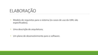 ELABORAÇÃO 
• Modelo de requisitos para o sistema (os casos de uso da UML são 
especificados); 
• Uma descrição de arquitetura; 
• Um plano de desenvolvimento para o software. 
 
