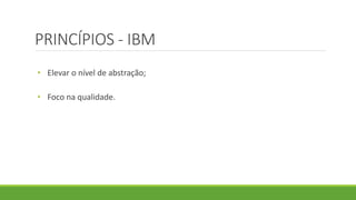 PRINCÍPIOS - IBM 
• Elevar o nível de abstração; 
• Foco na qualidade. 
 