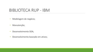 BIBLIOTECA RUP - IBM 
• Modelagem de negócio; 
• Manutenção; 
• Desenvolvimento SOA; 
• Desenvolvimento baseado em ativos; 
 
